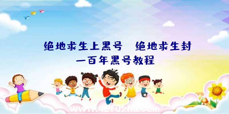 「绝地求生上黑号」|绝地求生封一百年黑号教程